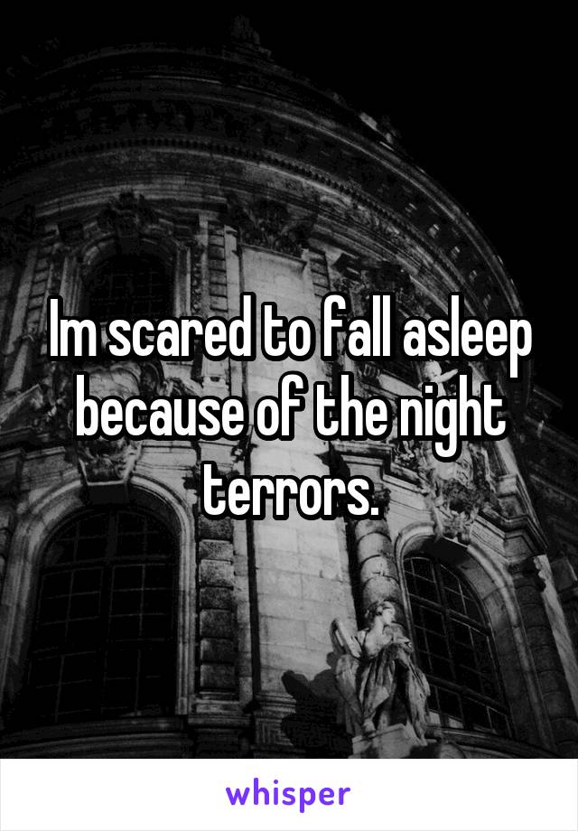 Im scared to fall asleep because of the night terrors.
