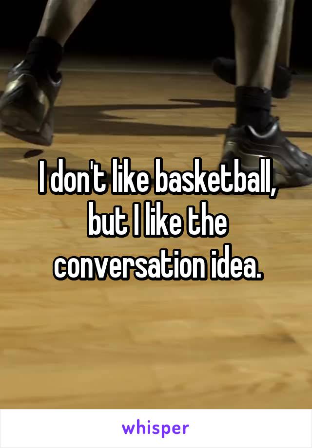 I don't like basketball, but I like the conversation idea.