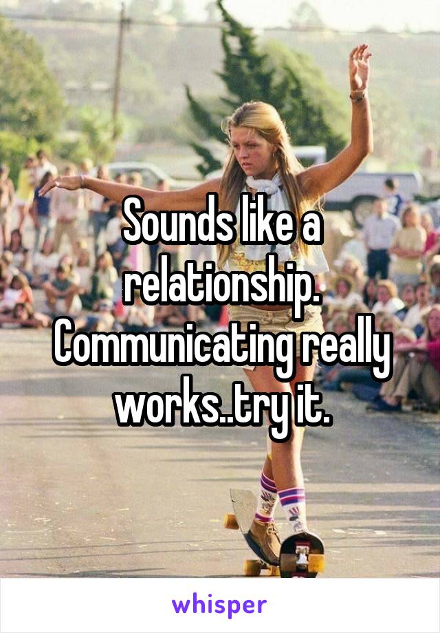 Sounds like a relationship. Communicating really works..try it.