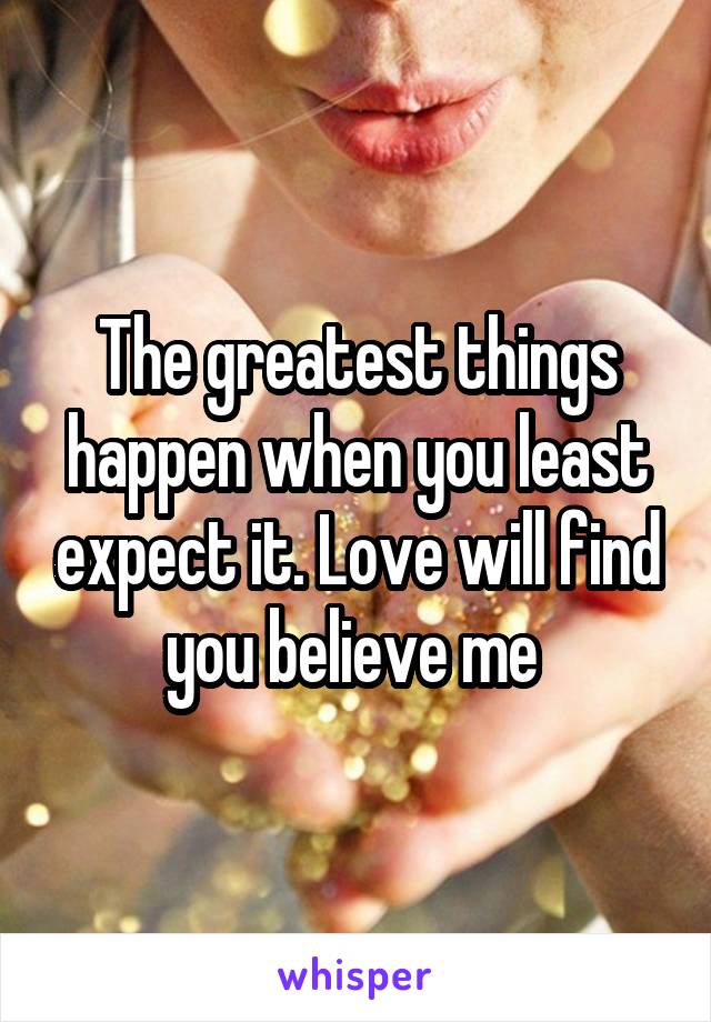 The greatest things happen when you least expect it. Love will find you believe me 