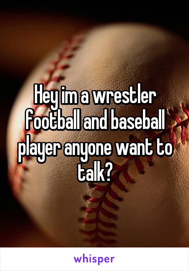 Hey im a wrestler football and baseball player anyone want to talk?
