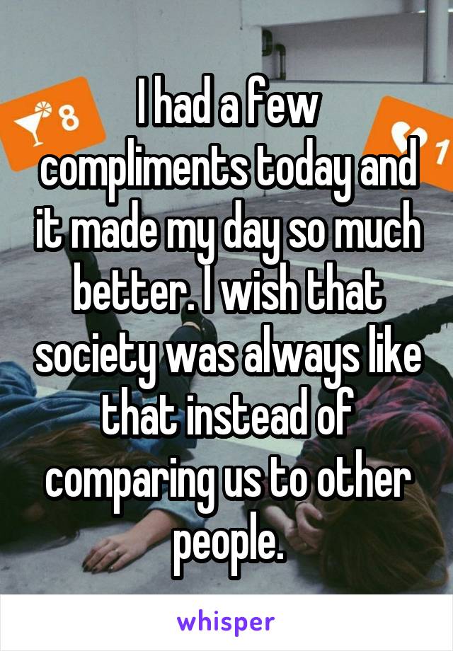 I had a few compliments today and it made my day so much better. I wish that society was always like that instead of comparing us to other people.