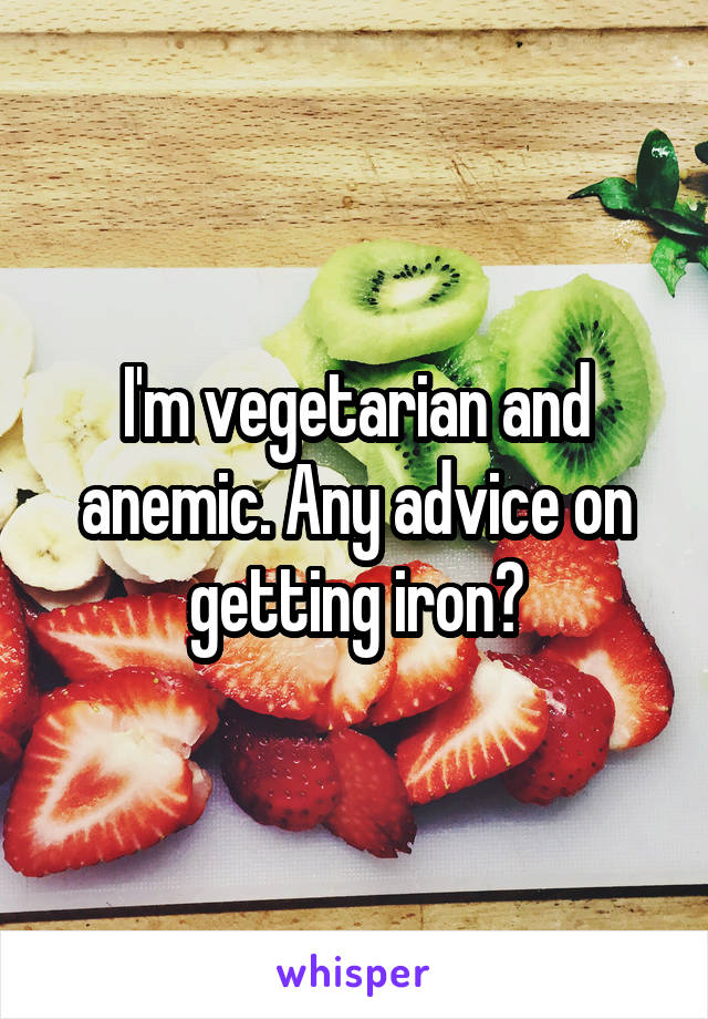 I'm vegetarian and anemic. Any advice on getting iron?