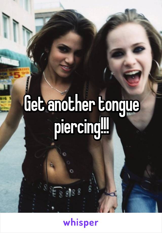 Get another tongue piercing!!!