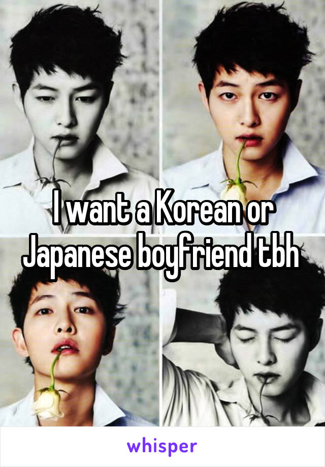 I want a Korean or Japanese boyfriend tbh 