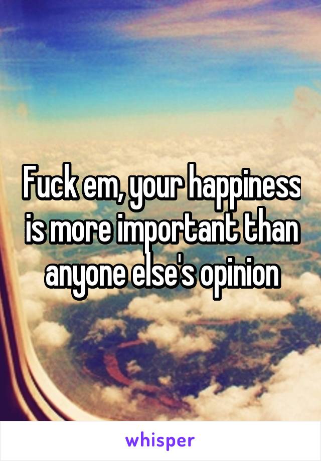 Fuck em, your happiness is more important than anyone else's opinion