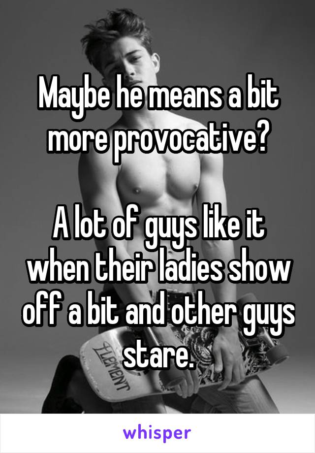 Maybe he means a bit more provocative?

A lot of guys like it when their ladies show off a bit and other guys stare.