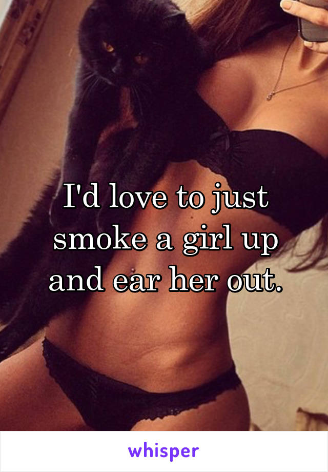 I'd love to just smoke a girl up and ear her out.