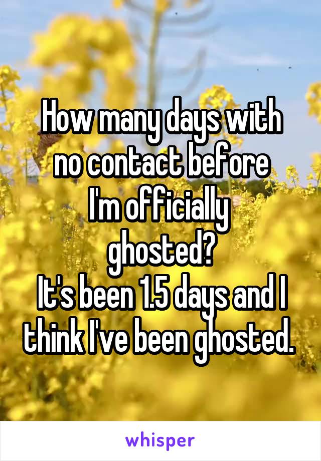 How many days with
no contact before
I'm officially 
ghosted?
It's been 1.5 days and I think I've been ghosted. 