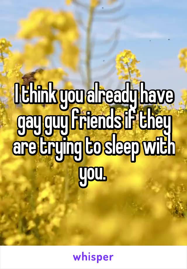 I think you already have gay guy friends if they are trying to sleep with you. 