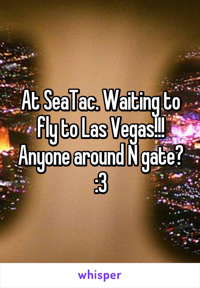 At SeaTac. Waiting to fly to Las Vegas!!! Anyone around N gate? :3