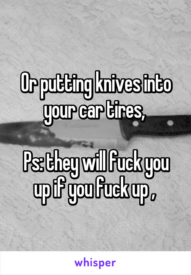 Or putting knives into your car tires, 

Ps: they will fuck you up if you fuck up , 