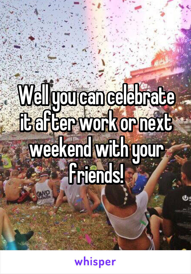 Well you can celebrate it after work or next weekend with your friends!