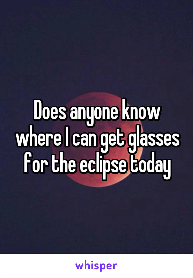 Does anyone know where I can get glasses for the eclipse today