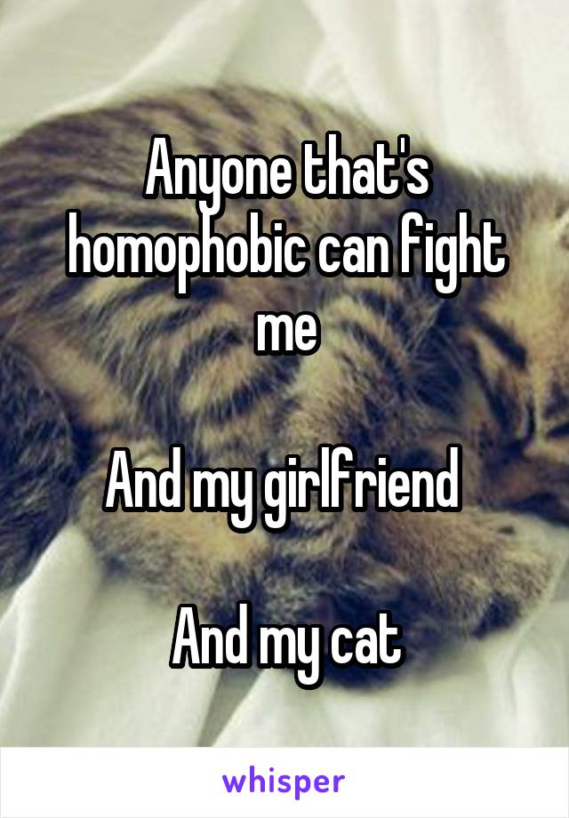 Anyone that's homophobic can fight me

And my girlfriend 

And my cat