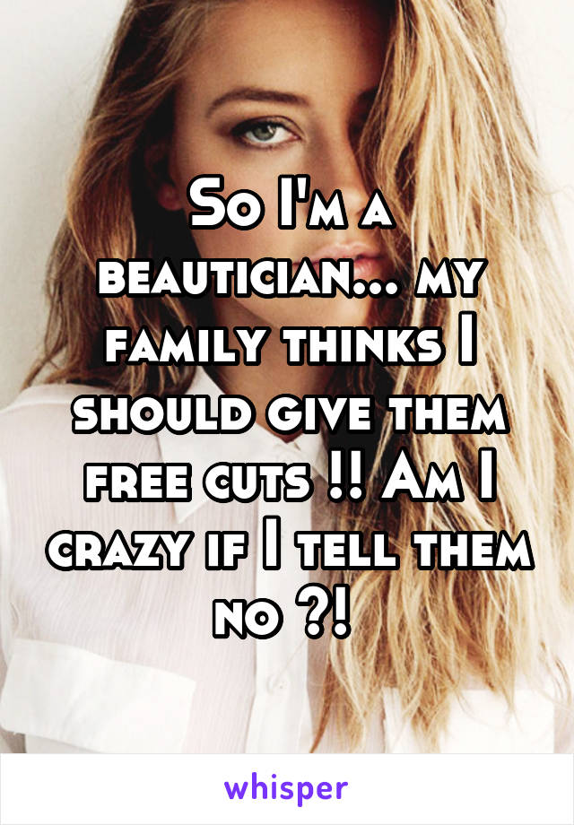 So I'm a beautician... my family thinks I should give them free cuts !! Am I crazy if I tell them no ?! 
