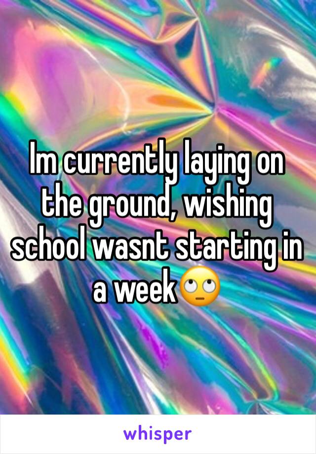 Im currently laying on the ground, wishing school wasnt starting in a week🙄