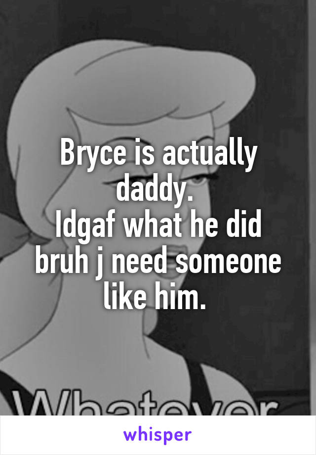 Bryce is actually daddy. 
Idgaf what he did bruh j need someone like him. 
