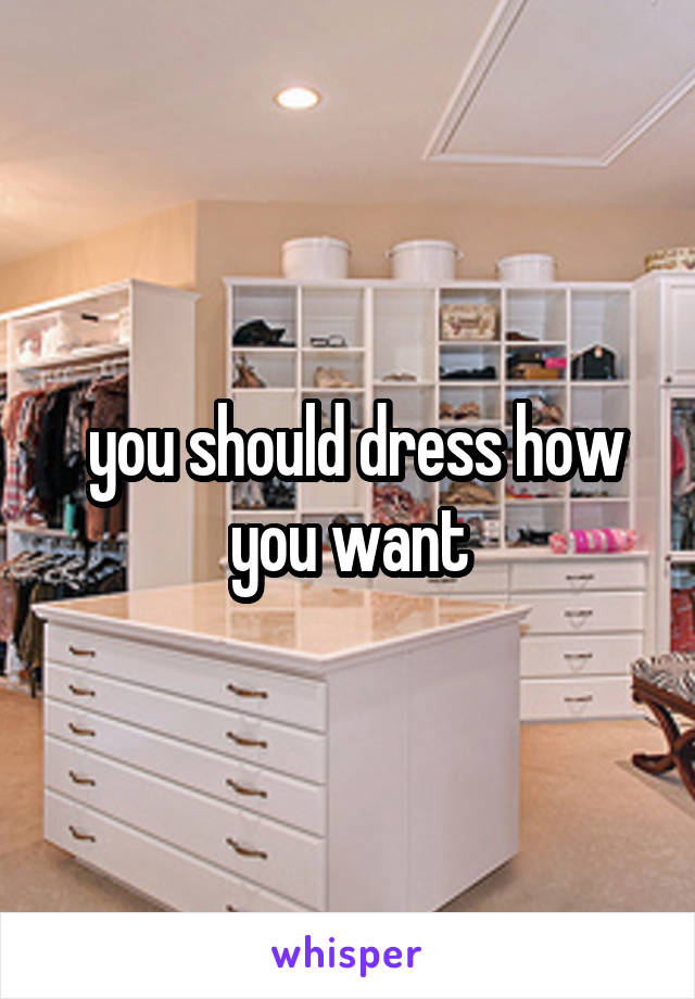  you should dress how you want