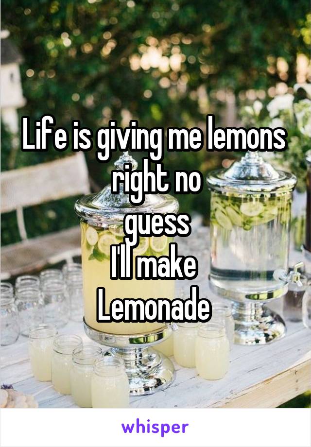 Life is giving me lemons 
right no
guess
I'll make 
Lemonade 
