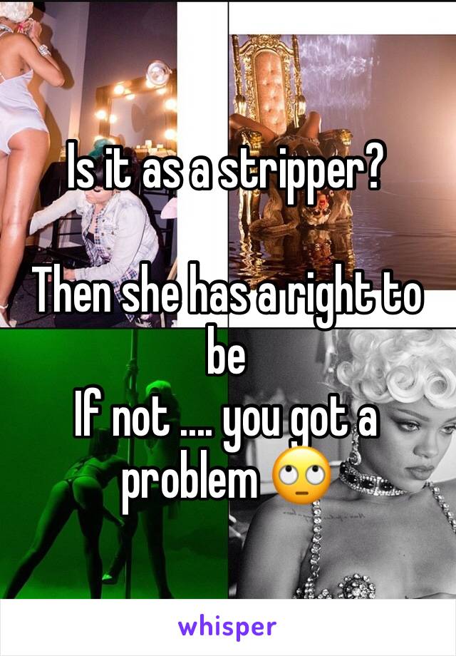 Is it as a stripper?

Then she has a right to be 
If not .... you got a problem 🙄