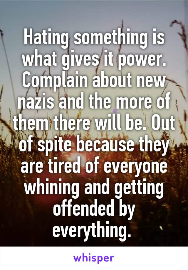 Hating something is what gives it power. Complain about new nazis and the more of them there will be. Out of spite because they are tired of everyone whining and getting offended by everything. 