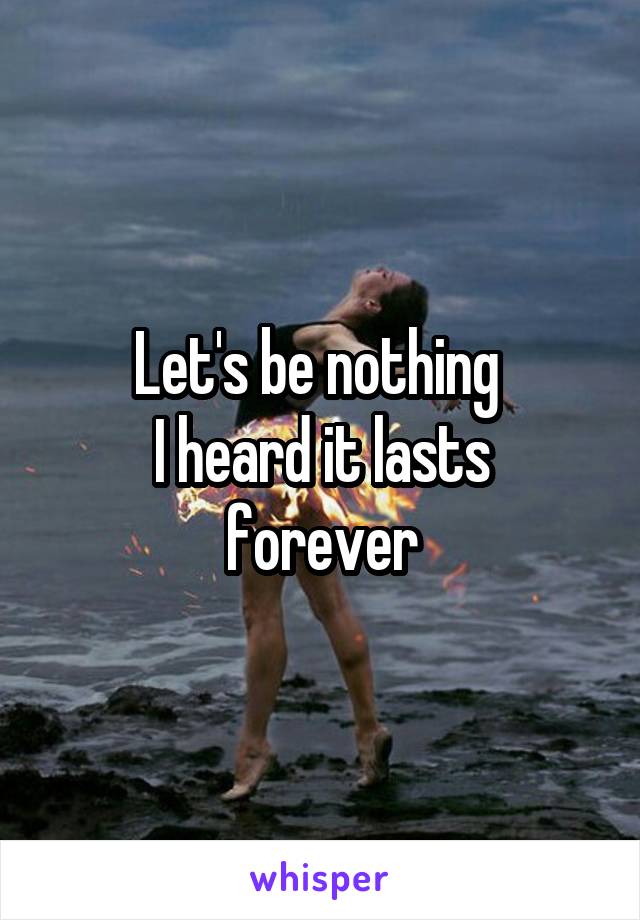 Let's be nothing 
I heard it lasts forever