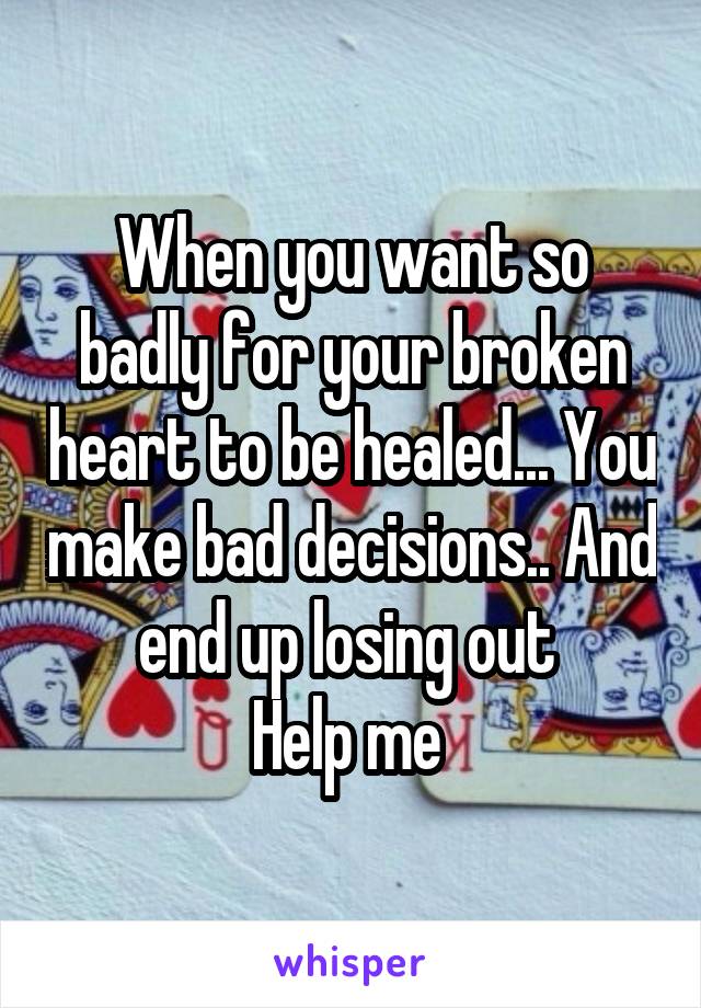 When you want so badly for your broken heart to be healed... You make bad decisions.. And end up losing out 
Help me 