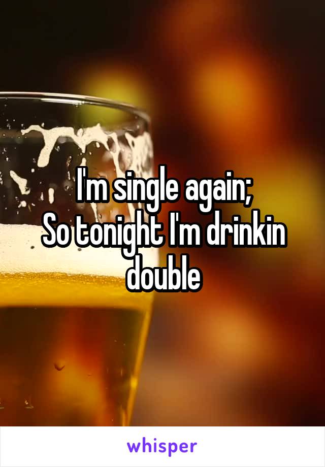 I'm single again;
So tonight I'm drinkin double