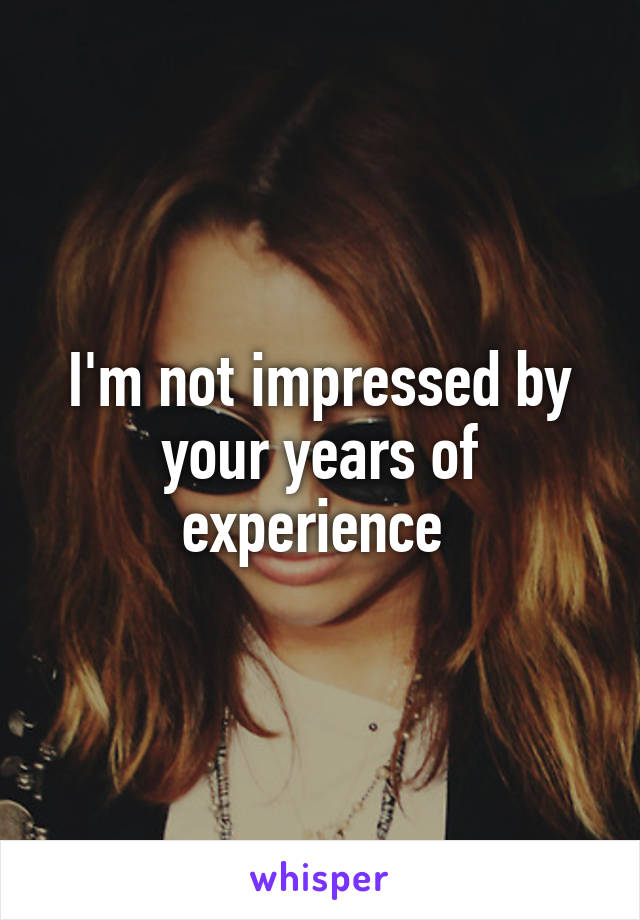 I'm not impressed by your years of experience 