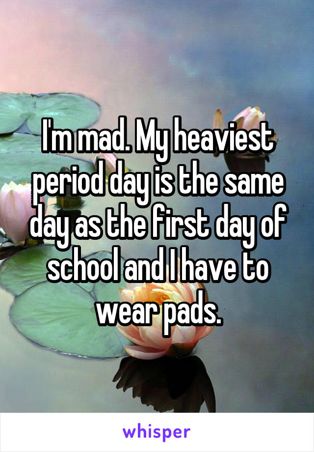 I'm mad. My heaviest period day is the same day as the first day of school and I have to wear pads.