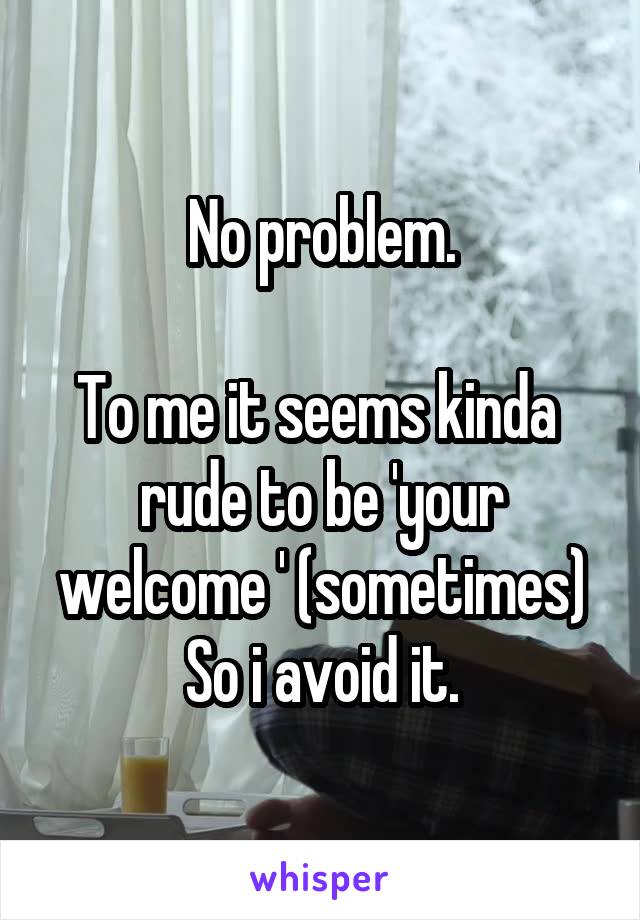 No problem.

To me it seems kinda  rude to be 'your welcome ' (sometimes) So i avoid it.