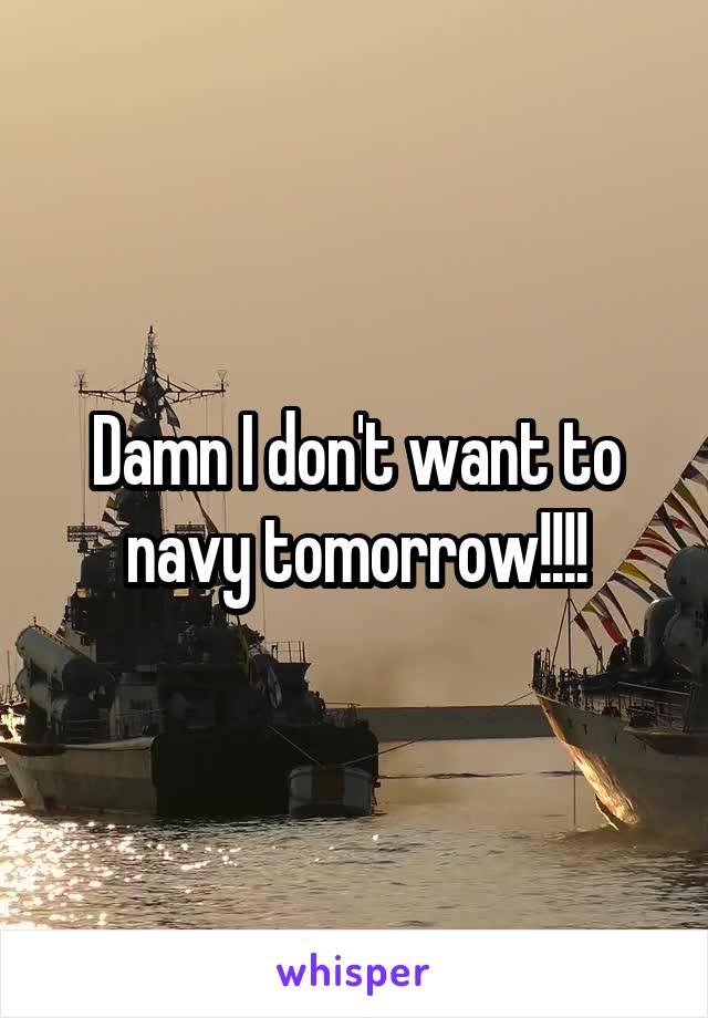 Damn I don't want to navy tomorrow!!!!