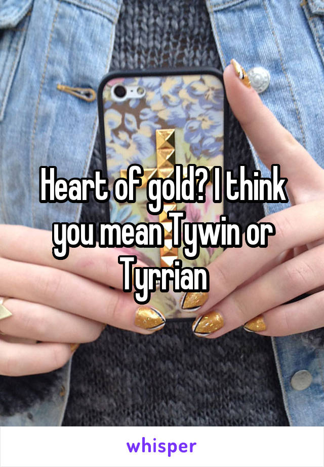 Heart of gold? I think you mean Tywin or Tyrrian