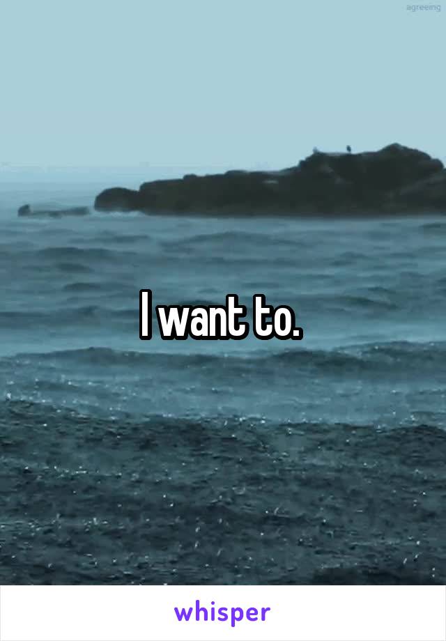 I want to. 