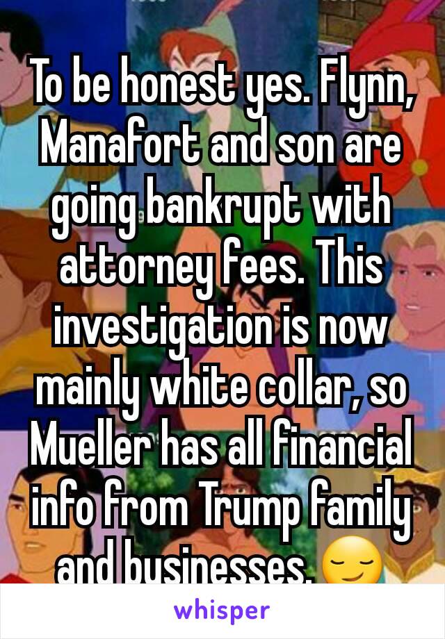 To be honest yes. Flynn, Manafort and son are going bankrupt with attorney fees. This investigation is now mainly white collar, so Mueller has all financial info from Trump family and businesses.😏