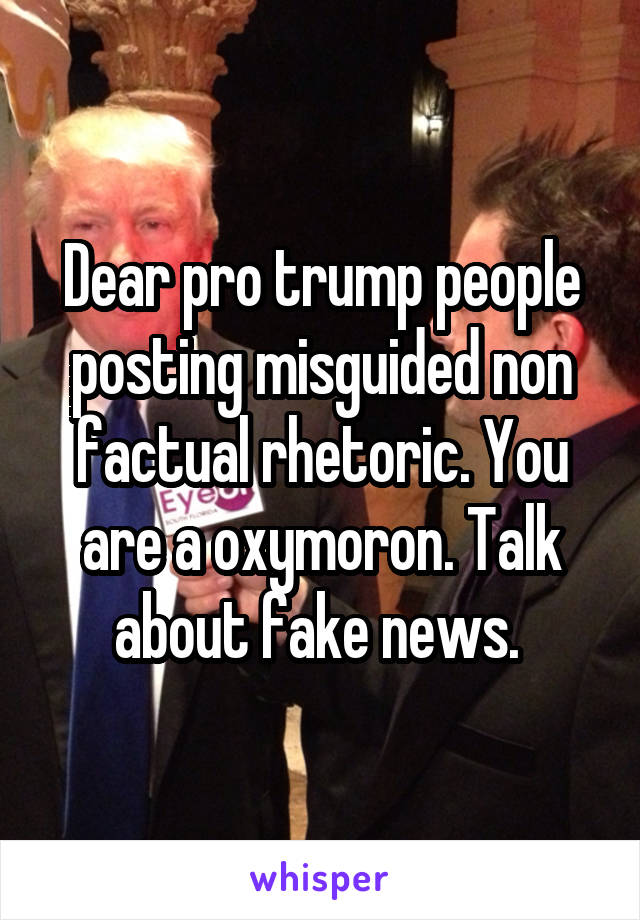 Dear pro trump people posting misguided non factual rhetoric. You are a oxymoron. Talk about fake news. 