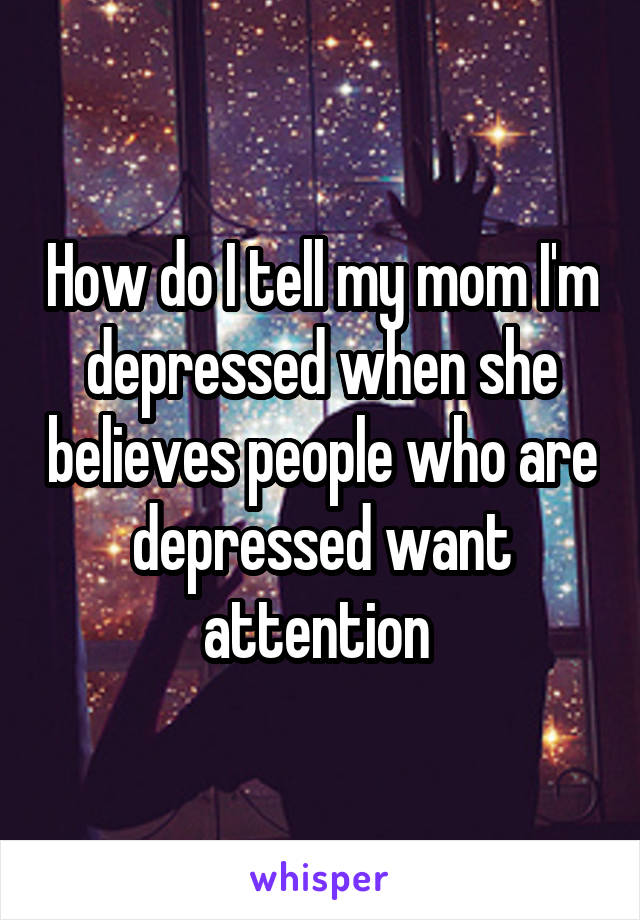 How do I tell my mom I'm depressed when she believes people who are depressed want attention 