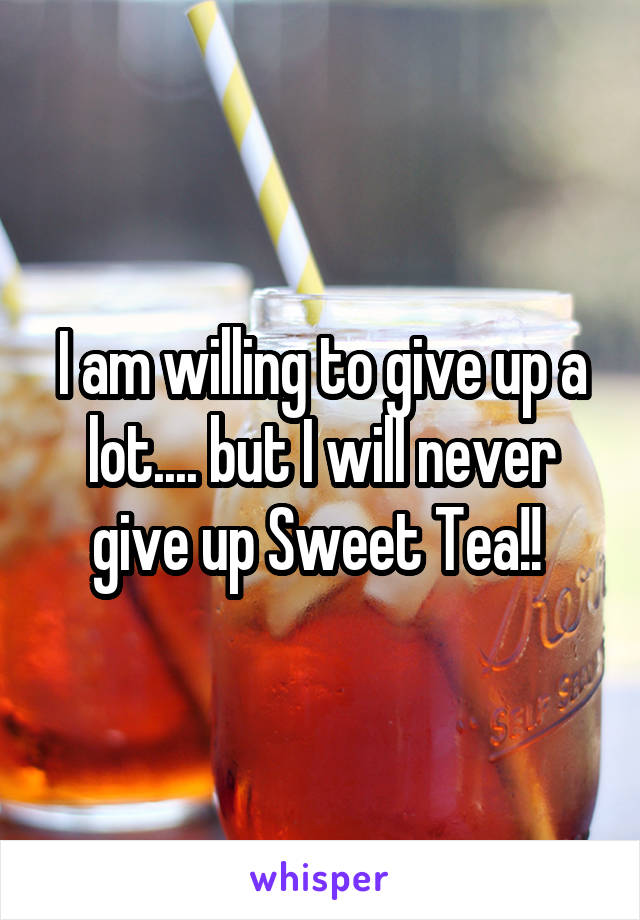 I am willing to give up a lot.... but I will never give up Sweet Tea!! 