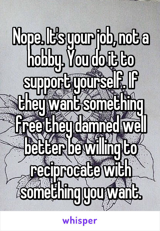 Nope. It's your job, not a hobby. You do it to support yourself. If they want something free they damned well better be willing to reciprocate with something you want.