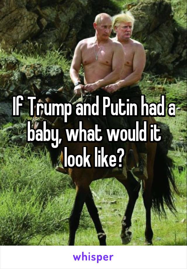 If Trump and Putin had a baby, what would it look like?