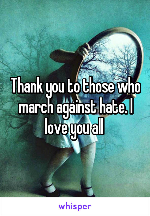 Thank you to those who march against hate. I love you all 