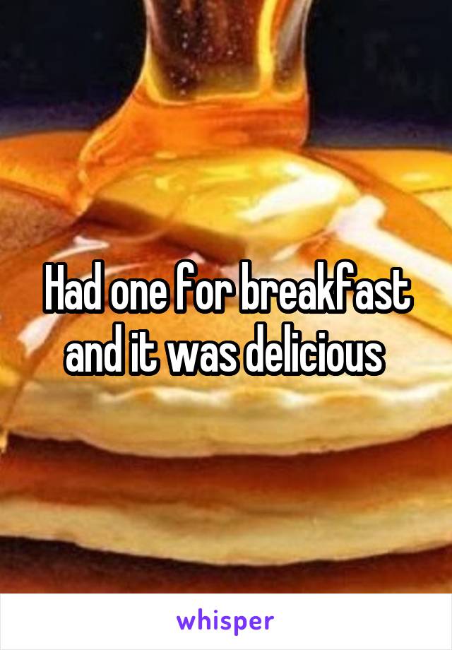 Had one for breakfast and it was delicious 