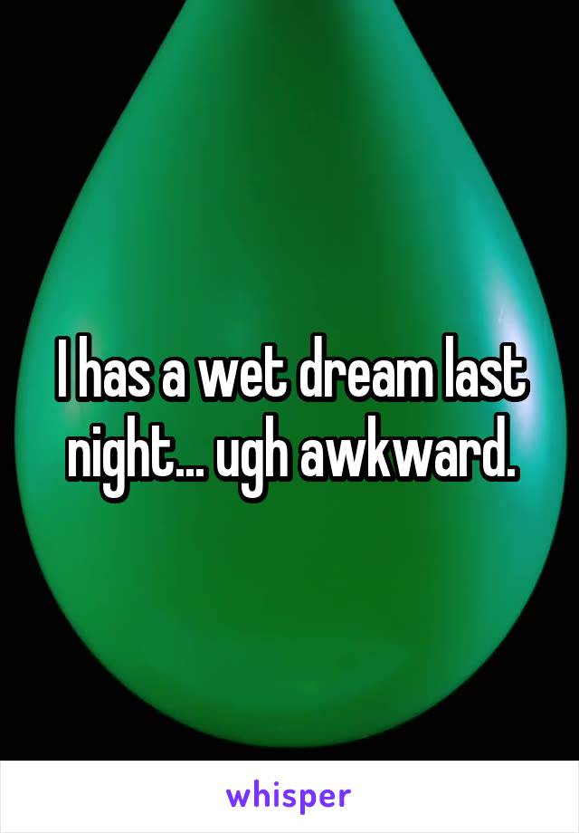 I has a wet dream last night... ugh awkward.