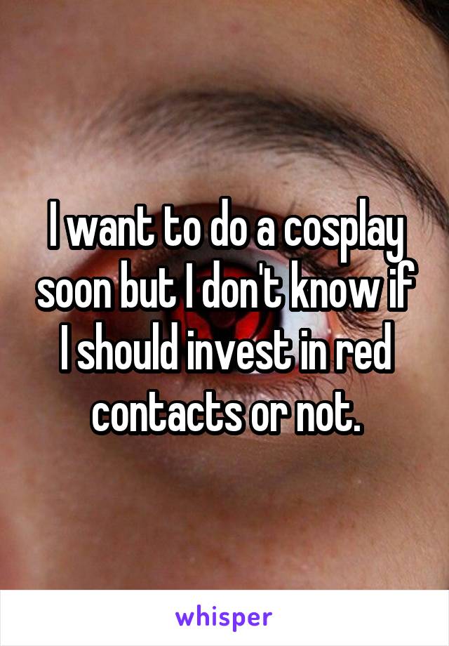 I want to do a cosplay soon but I don't know if I should invest in red contacts or not.