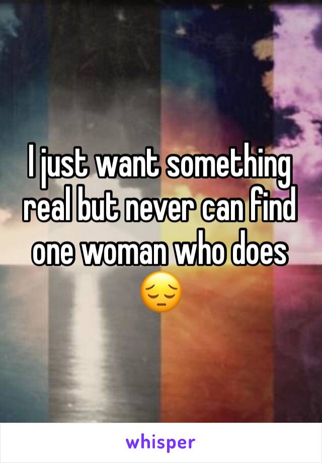 I just want something real but never can find one woman who does 😔