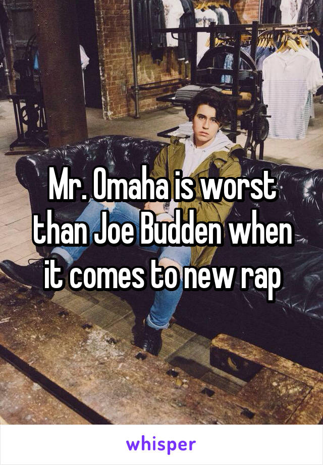 Mr. Omaha is worst than Joe Budden when it comes to new rap