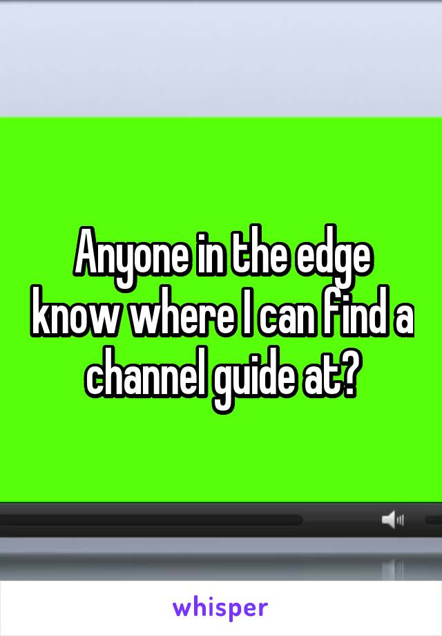 Anyone in the edge know where I can find a channel guide at?