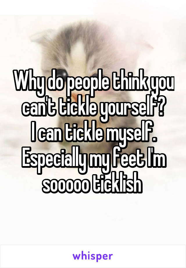 Why do people think you can't tickle yourself?
I can tickle myself. Especially my feet I'm sooooo ticklish 
