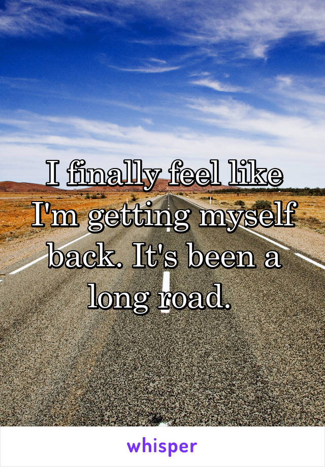 I finally feel like I'm getting myself back. It's been a long road. 